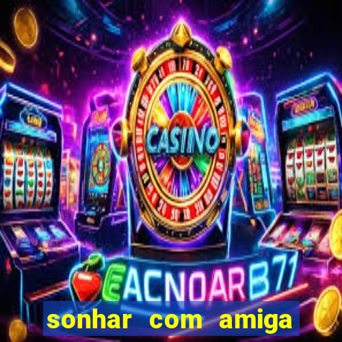 sonhar com amiga falsa no jogo do bicho